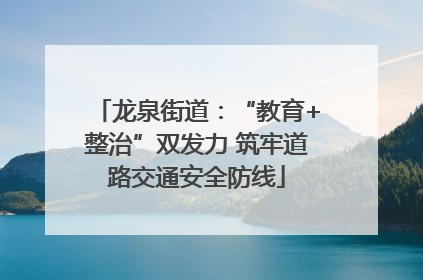 龙泉街道：“教育+整治”双发力 筑牢道路交通安全防线