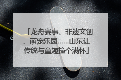 龙舟赛事、非遗文创、萌宠乐园……山东让传统与童趣撞个满怀