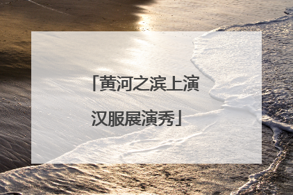 黄河之滨上演汉服展演秀