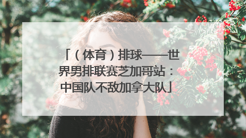 （体育）排球——世界男排联赛芝加哥站：中国队不敌加拿大队