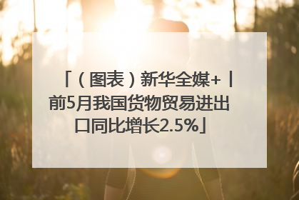 （图表）新华全媒+丨前5月我国货物贸易进出口同比增长2.5%