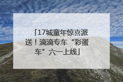 17城童年惊喜派送！滴滴专车“彩蛋车”六一上线