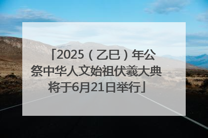 2025（乙巳）年公祭中华人文始祖伏羲大典将于6月21日举行