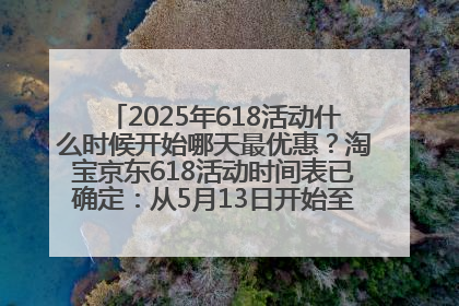 2025年618活动什么时候开始哪天最优惠？淘宝京东618活动时间表已确定：从5月13日开始至6月18日结束