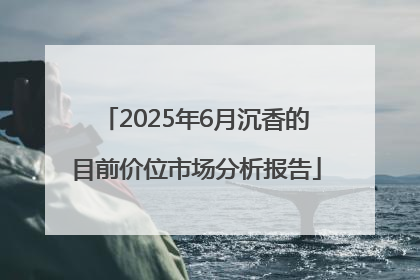 2025年6月沉香的目前价位市场分析报告