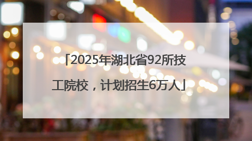 2025年湖北省92所技工院校，计划招生6万人
