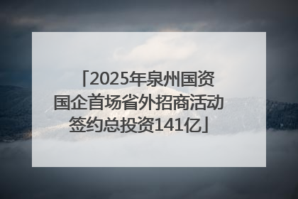 2025年泉州国资国企首场省外招商活动签约总投资141亿