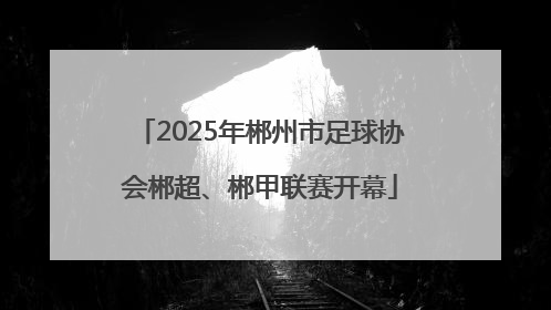 2025年郴州市足球协会郴超、郴甲联赛开幕