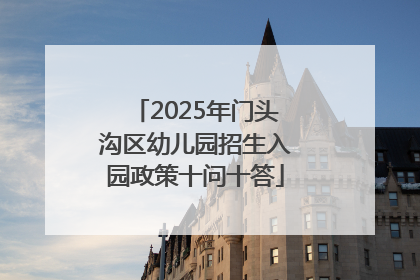 2025年门头沟区幼儿园招生入园政策十问十答