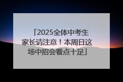 2025全体中考生家长请注意！本周日这场中招会看点十足