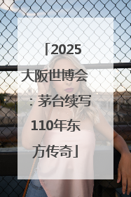 2025大阪世博会：茅台续写110年东方传奇