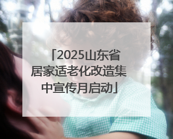 2025山东省居家适老化改造集中宣传月启动