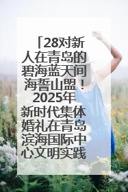 28对新人在青岛的碧海蓝天间海誓山盟！2025年新时代集体婚礼在青岛滨海国际中心文明实践广场举行