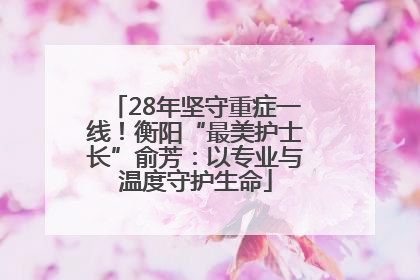 28年坚守重症一线！衡阳“最美护士长”俞芳：以专业与温度守护生命