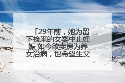 29年前，她为留下捡来的女婴中止妊娠 如今欲卖房为养女治病，也希望生父母现身丨红星寻人