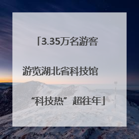 3.35万名游客游览湖北省科技馆 “科技热”超往年
