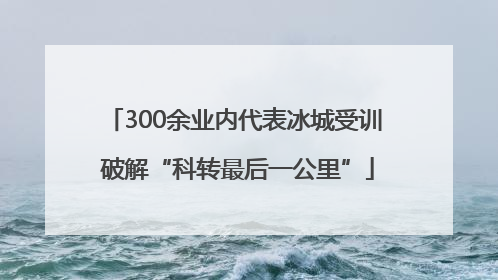 300余业内代表冰城受训 破解“科转最后一公里”
