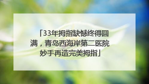 33年拇指缺憾终得圆满，青岛西海岸第二医院妙手再造完美拇指