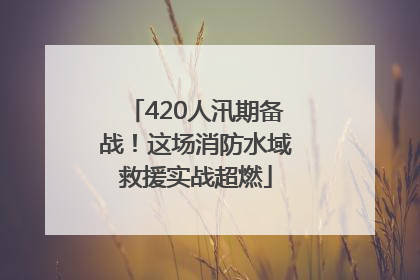 420人汛期备战！这场消防水域救援实战超燃