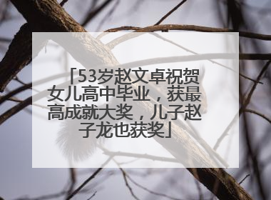 53岁赵文卓祝贺女儿高中毕业，获最高成就大奖，儿子赵子龙也获奖