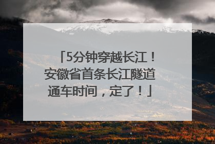 5分钟穿越长江！安徽省首条长江隧道通车时间，定了！