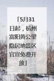 5月31日起，杭州富阳黄公望隐居地景区官宣免费开放
