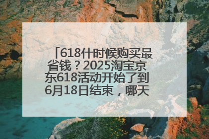 618什时候购买最省钱？2025淘宝京东618活动开始了到6月18日结束，哪天买最便宜实惠？