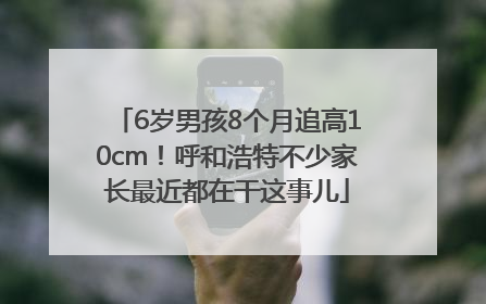 6岁男孩8个月追高10cm！呼和浩特不少家长最近都在干这事儿