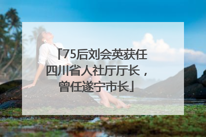 75后刘会英获任四川省人社厅厅长，曾任遂宁市长