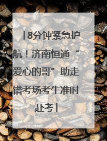 8分钟紧急护航！济南恒通“爱心的哥”助走错考场考生准时赴考