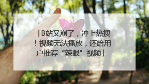 B站又崩了，冲上热搜！视频无法播放，还给用户推荐“辣眼”视频
