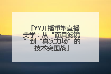 YY开播重塑直播美学：从“面具滤镜”到“真实力场”的技术突围战